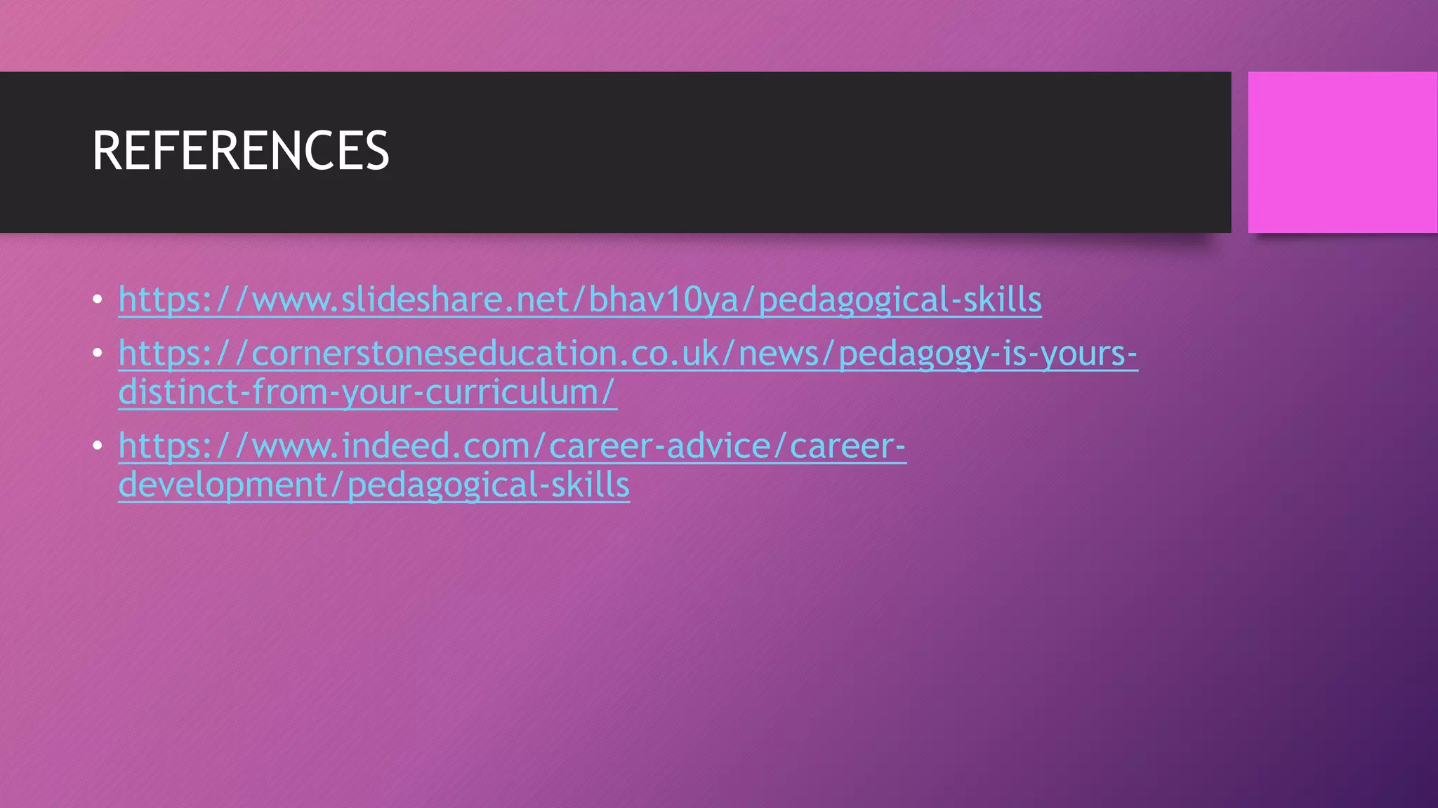 REFERENCES
• https://www.slideshare.net/bhav10ya/pedagogical-skills
• https://cornerstoneseducation.co.uk/news/pedagogy-is-yours-
distinct-from-your-curriculum/
• https://www.indeed.com/career-advice/career-
development/pedagogical-skills
 