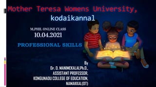 Mother Teresa Womens University,
kodaikannal
M.PHIL ONLINE CLASS
10.04.2021
PROFESSIONAL SKILLS
By
Dr. D. MANIMEKALAI,Ph.D.,
ASSISTANT PROFESSOR,
KONGUNADU COLLEGE OF EDUCATION,
NAMAKKAL(DT)
 