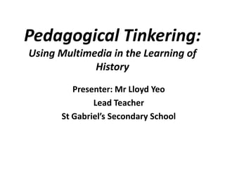 Pedagogical Tinkering:
Using Multimedia in the Learning of
History
Presenter: Mr Lloyd Yeo
Lead Teacher
St Gabriel’s Secondary School
 