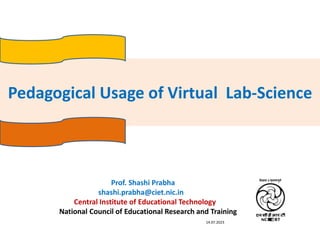 Pedagogical Usage of Virtual Lab-Science
Prof. Shashi Prabha
shashi.prabha@ciet.nic.in
Central Institute of Educational Technology
National Council of Educational Research and Training
14.07.2023
 