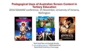 Pedagogical Uses of Australian Screen Content in
Tertiary Education
2016 SSAAANZ conference, 25 November, University of Victoria,
Wellington
Mark David Ryan and Kayleigh Murphy
E: m3.ryan@qut.edu.au T: @Markdavidryan
Queensland University of Technology
 