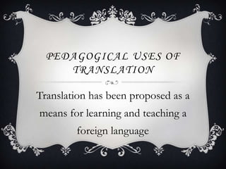 PEDAGOGICAL USES OF
TRANSLATION
Translation has been proposed as a
means for learning and teaching a
foreign language

.

 