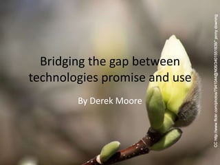 Bridging the gap between
technologies promise and use
        By Derek Moore
 