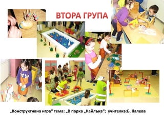 „Конструктивна игра“ тема: „В парка „Кайлъка“; учителка:Б. Калева
 