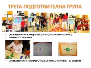 • „Български език и литература“; тема:„Часът на фантазиите“;
• учителка:З. Николова
• „Изобразително изкуство“, тема: „Килим“, учителка: Д. Владова
 
