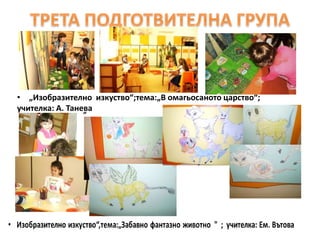 • „Изобразително изкуство“;тема:„В омагьосаното царство“;
учителка: А. Танева
• „Изобразително изкуство“,тема-„Заба
„
 