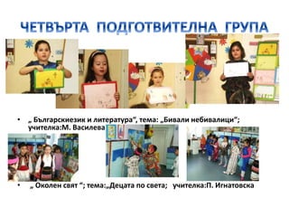 • „ Българскиезик и литература“, тема: „Бивали небивалици“;
учителка:М. Василева
• „ Околен свят “; тема:„Децата по света; учителка:П. Игнатовска
 