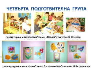 „Конструиране и технологии“; тема: „Пролет“; учителка:В. Ненкова
• „Конструиране и технологии“;тема:„
„Конструиране и технологии“; тема: Пролетно пано" учителка:Л.Господинова
 