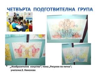 • „Изобразително изкуство“; тема:„Рисунки по петна“;
учителка:З. Николова
 