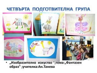 • „Изобразително изкуство “;тема:„Фантазен
образ" ;учителка:Ан.Танева
 