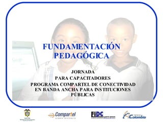 FUNDAMENTACIÓN PEDAGÓGICA JORNADA PARA CAPACITADORES PROGRAMA COMPARTEL DE CONECTIVIDAD EN BANDA ANCHA PARA INSTITUCIONES PÚBLICAS 