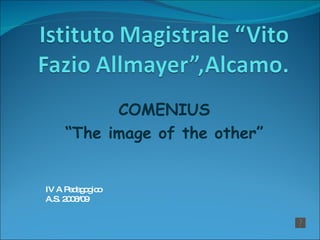 COMENIUS “ The image of the other” IV A Pedagogico  A.S. 2008/09 