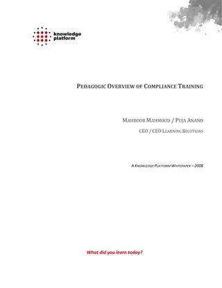 PEDAGOGIC OVERVIEW OF COMPLIANCE TRAINING




                   MAHBOOB MAHMOOD / PUJA ANAND
                           CEO / CEO LEARNING SOLUTIONS




                       A KNOWLEDGE PLATFORM WHITEPAPER – 2008




   What did you learn today?
 