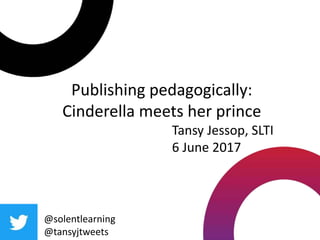 Publishing pedagogically:
Cinderella meets her prince
@solentlearning
@tansyjtweets
Tansy Jessop, SLTI Workshop
6 June 2017
 