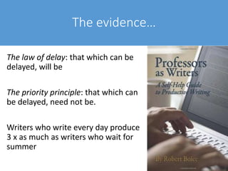 The evidence…
The law of delay: that which can be
delayed, will be
The priority principle: that which can
be delayed, need not be.
Writers who write every day produce
3 x as much as writers who wait for
summer
 