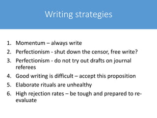 Writing strategies
1. Momentum – always write
2. Perfectionism - shut down the censor, free write?
3. Perfectionism - do not try out drafts on journal
referees
4. Good writing is difficult – accept this proposition
5. Elaborate rituals are unhealthy
6. High rejection rates – be tough and prepared to re-
evaluate
 