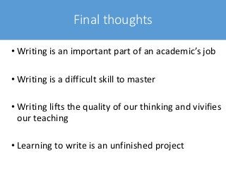 Final thoughts
• Writing is an important part of an academic’s job
• Writing is a difficult skill to master
• Writing lifts the quality of our thinking and vivifies
our teaching
• Learning to write is an unfinished project
 