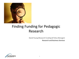 David Young (Research Funding & Policy Manager)
Research and Business Services
Finding Funding for Pedagogic
Research
1
 