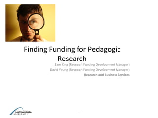 Finding Funding for Pedagogic
          Research
          Sam King (Research Funding Development Manager)
       David Young (Research Funding Development Manager)
                             Research and Business Services




                         1
 