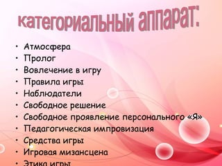 Атмосфера Пролог Вовлечение в игру Правила игры Наблюдатели Свободное решение Свободное проявление персонального «Я» Педагогическая импровизация Средства игры Игровая мизансцена Этика игры Категориальный аппарат: 