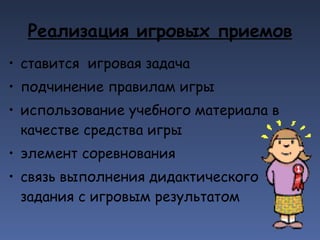Реализация игровых приемов ставится  игровая задача подчинение правилам игры использование учебного материала в качестве средства игры  элемент соревнования связь выполнения дидактического задания с игровым результатом   