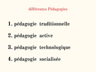 différentes Pédagogies
1. pédagogie traditionnelle
2. pédagogie active
3. pédagogie technologique
4. pédagogie socialisée
 