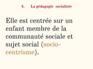 4. La pédagogie socialisée
Elle est centrée sur un
enfant membre de la
communauté sociale et
sujet social (socio-
centrisme).
 