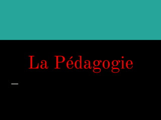 La Pédagogie
 