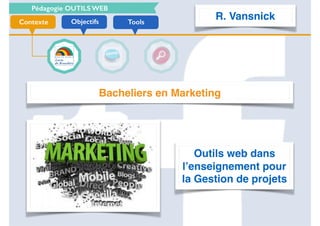 Pédagogie OUTILS WEB
ToolsObjectifsContexte
Bacheliers en Marketing
Outils web dans
l’enseignement pour
la Gestion de projets
R. Vansnick
 