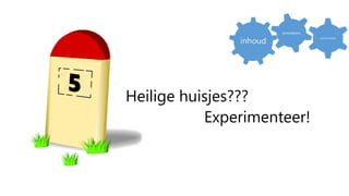Heilige huisjes???
Experimenteer!
procedures
communicatie
 