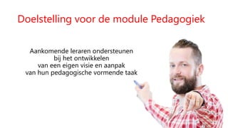 Doelstelling voor de module Pedagogiek
Aankomende leraren ondersteunen
bij het ontwikkelen
van een eigen visie en aanpak
van hun pedagogische vormende taak
 