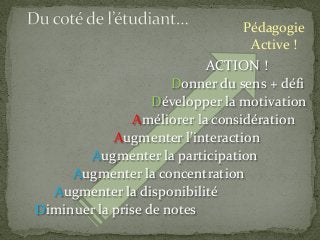 ACTION !
Donner du sens + défi
Développer la motivation
Améliorer la considération
Augmenter l’interaction
Augmenter la participation
Augmenter la concentration
Augmenter la disponibilité
Diminuer la prise de notes
Pédagogie
Active !
 