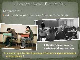 L'apprendre :
 est une décision volontaire / demande de l'effort
 Habitudes ancrées de
passivité et d’inattention
 Le numérique facilite le passage à l’action, le questionnement
et le feedback !
 