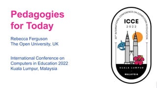 1
Pedagogies
for Today
Rebecca Ferguson
The Open University, UK
International Conference on
Computers in Education 2022
Kuala Lumpur, Malaysia
 