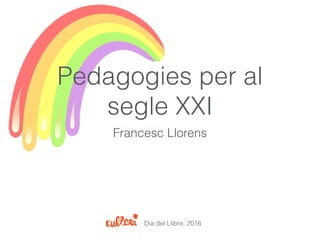 Pedagogies per al
segle XXI
Francesc Llorens
Dia del Llibre. 2016
 