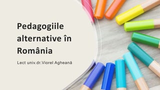 Pedagogiile
alternative în
România
Lect univ.dr.Viorel Agheană
 