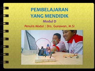 PEMBELAJARAN
YANG MENDIDIK
Modul D
Penulis Modul : Drs. Gunawan, M.Si
 