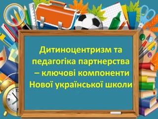 Дитиноцентризм та
педагогіка партнерства
– ключові компоненти
Нової української школи
 