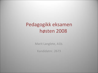 Pedagogikk eksamen   høsten 2008 Marit Langlete, A1b. Kandidatnr. 2673 