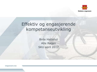 Effektiv og engasjerende
kompetanseutvikling
Birte Hatlehol
Atle Røijen
SKU april 2012
 