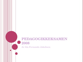 PEDAGOGIKKEKSAMEN 2008 Av Ida Fernande Jakobsen 