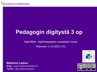 11.10.2022 | 1
Pedagogin digitystä 3 op
DigiPuffetti - DigiPedagogiikan noutopöytä -hanke
Webinaari 11.10.2022 (1/6)
Matleena Laakso
Blogi: www.matleenalaakso.fi
Twitter: @matleenalaakso
 