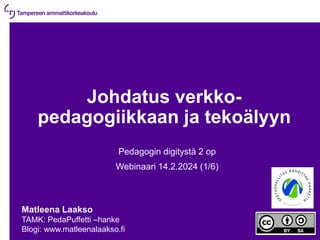 14.2.2024 | 1
Johdatus verkko-
pedagogiikkaan ja tekoälyyn
Pedagogin digitystä 2 op
Webinaari 14.2.2024 (1/6)
Matleena Laakso
TAMK: PedaPuffetti –hanke
Blogi: www.matleenalaakso.fi
 