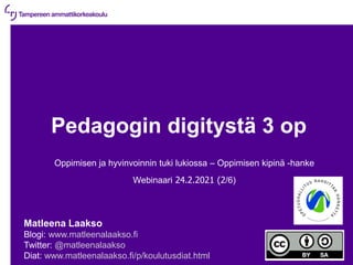 24.2.2021 | 1
Pedagogin digitystä 3 op
Oppimisen ja hyvinvoinnin tuki lukiossa – Oppimisen kipinä -hanke
Webinaari 24.2.2021 (2/6)
Matleena Laakso
Blogi: www.matleenalaakso.fi
Twitter: @matleenalaakso
Diat: www.matleenalaakso.fi/p/koulutusdiat.html
 