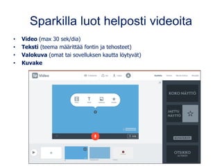 Sparkilla luot helposti videoita
• Video (max 30 sek/dia)
• Teksti (teema määrittää fontin ja tehosteet)
• Valokuva (omat tai sovelluksen kautta löytyvät)
• Kuvake
 