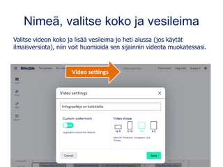 Nimeä, valitse koko ja vesileima
Valitse videon koko ja lisää vesileima jo heti alussa (jos käytät
ilmaisversiota), niin voit huomioida sen sijainnin videota muokatessasi.
Video settings
 