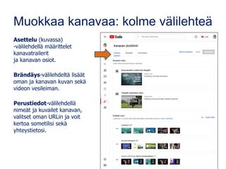 Muokkaa kanavaa: kolme välilehteä
Asettelu (kuvassa)
-välilehdellä määrittelet
kanavatrailerit
ja kanavan osiot.
Brändäys-välilehdeltä lisäät
oman ja kanavan kuvan sekä
videon vesileiman.
Perustiedot-välilehdellä
nimeät ja kuvailet kanavan,
valitset oman URLin ja voit
kertoa sometilisi sekä
yhteystietosi.
 