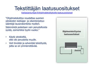 Tekstittäjän laatusuositukset
kieliasiantuntijat.fi/ohjelmatekstityksille-laatusuositukset
"Ohjelmatekstitys noudattaa suomen
yleiskielen kielioppi- ja oikeinkirjoitus-
sääntöjä lauserakenteita myöten.
Säännöistä poiketaan vain perustelluista
syistä, esimerkiksi tyylin vuoksi."
• Käytä yleiskieltä,
ellei ole perusteita muulle.
• Voit tiivistää ja selventää tekstitystä,
jotta se on ymmärrettävää.
 