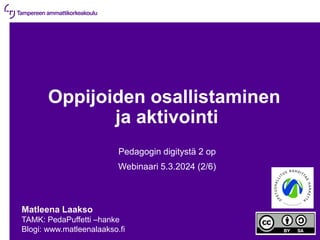 5.3.2024 | 1
Oppijoiden osallistaminen
ja aktivointi
Pedagogin digitystä 2 op
Webinaari 5.3.2024 (2/6)
Matleena Laakso
TAMK: PedaPuffetti –hanke
Blogi: www.matleenalaakso.fi
 