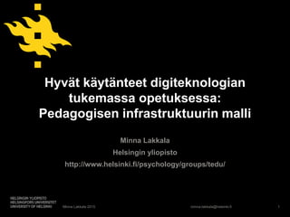 minna.lakkala@helsinki.fi
Hyvät käytänteet digiteknologian
tukemassa opetuksessa:
Pedagogisen infrastruktuurin malli
Minna Lakkala
Helsingin yliopisto
http://www.helsinki.fi/psychology/groups/tedu/
Minna Lakkala 2015 1
 